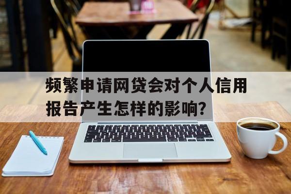 频繁申请网贷会对个人信用报告产生怎样的影响？