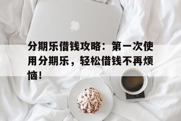 分期乐借钱攻略：第一次使用分期乐，轻松借钱不再烦恼！