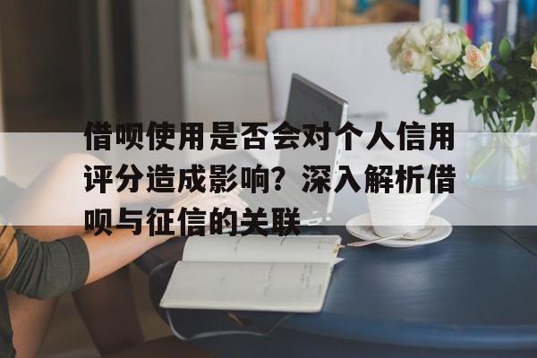 借呗使用是否会对个人信用评分造成影响？深入解析借呗与征信的关联