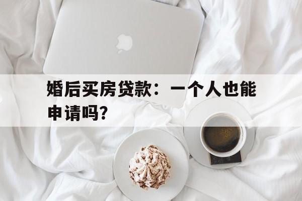 婚后买房贷款：一个人也能申请吗？