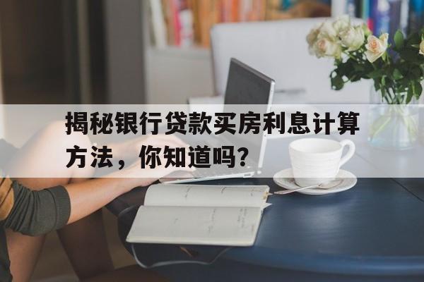 揭秘银行贷款买房利息计算方法，你知道吗？