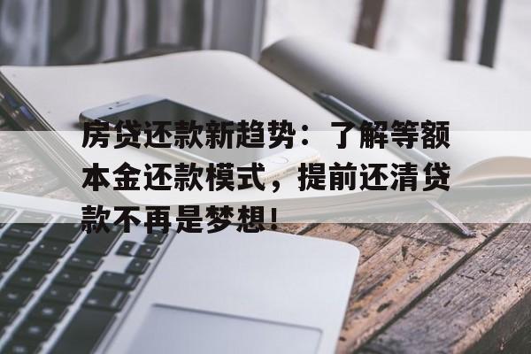 房贷还款新趋势：了解等额本金还款模式，提前还清贷款不再是梦想！