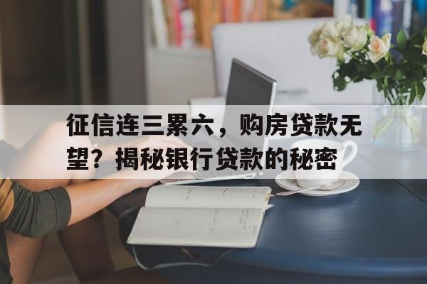 征信连三累六，购房贷款无望？揭秘银行贷款的秘密