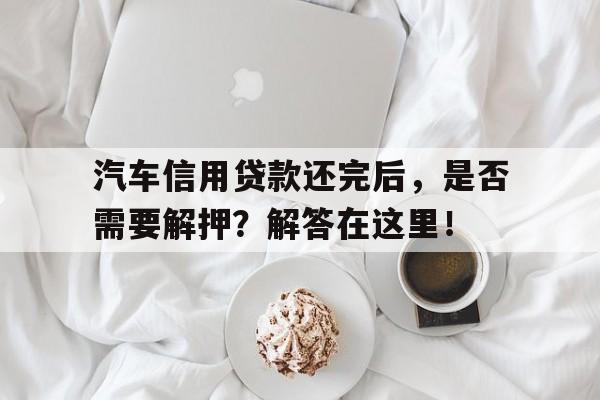 汽车信用贷款还完后，是否需要解押？解答在这里！