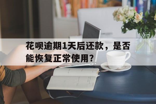 花呗逾期1天后还款，是否能恢复正常使用？