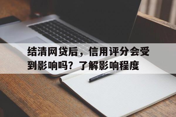 结清网贷后，信用评分会受到影响吗？了解影响程度