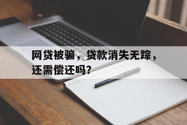 网贷被骗，贷款消失无踪，还需偿还吗？