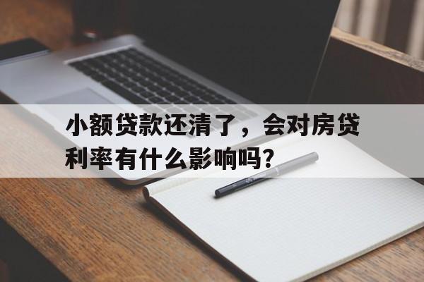 小额贷款还清了，会对房贷利率有什么影响吗？