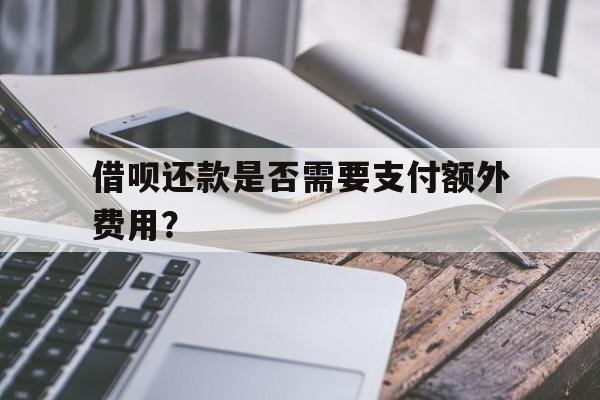 借呗还款是否需要支付额外费用？