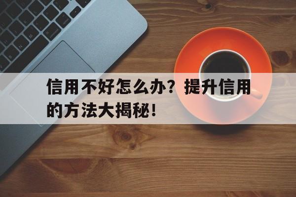 信用不好怎么办？提升信用的方法大揭秘！