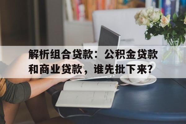 解析组合贷款：公积金贷款和商业贷款，谁先批下来？