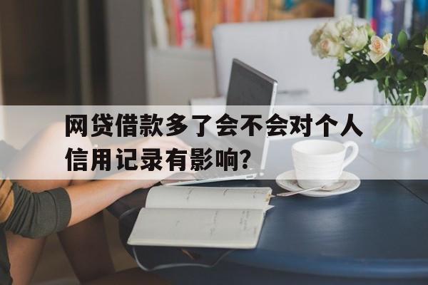 网贷借款多了会不会对个人信用记录有影响？