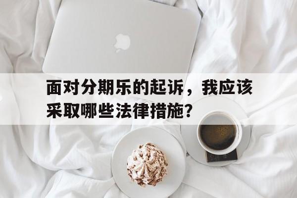 面对分期乐的起诉，我应该采取哪些法律措施？