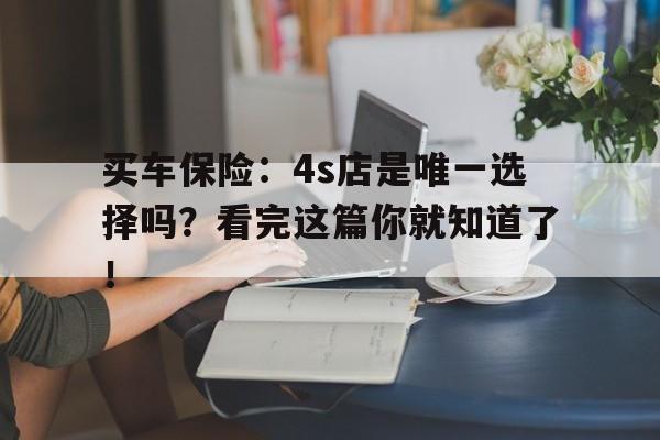 买车保险：4s店是唯一选择吗？看完这篇你就知道了！