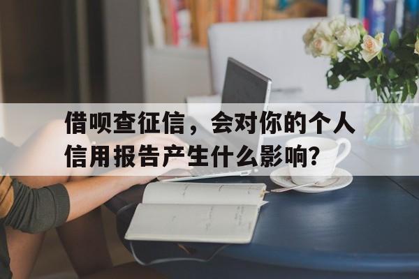 借呗查征信，会对你的个人信用报告产生什么影响？