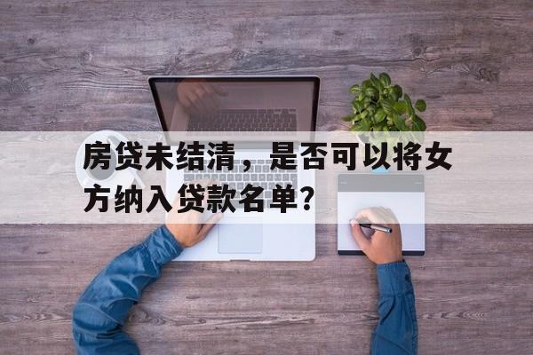 房贷未结清，是否可以将女方纳入贷款名单？