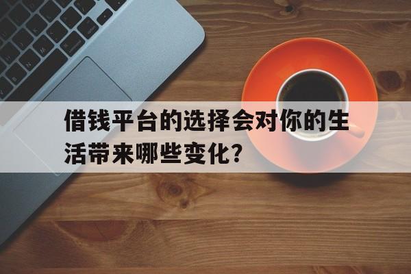 借钱平台的选择会对你的生活带来哪些变化？