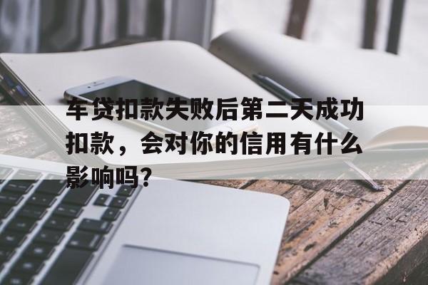 车贷扣款失败后第二天成功扣款，会对你的信用有什么影响吗？