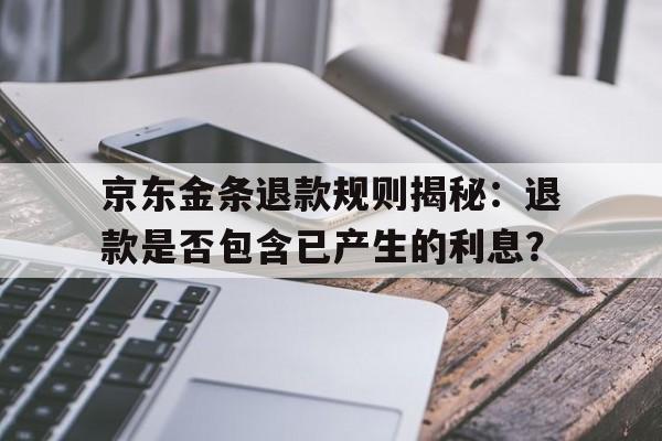 京东金条退款规则揭秘：退款是否包含已产生的利息？