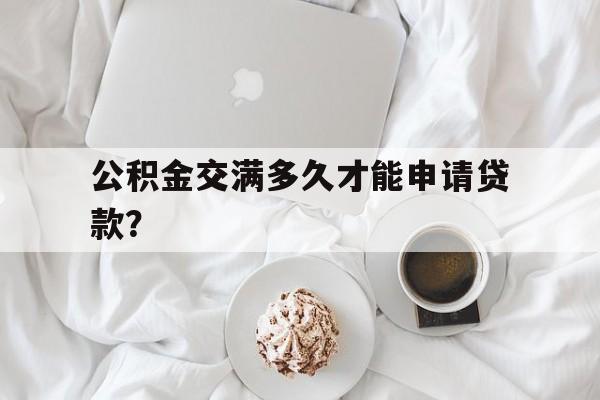 公积金交满多久才能申请贷款？