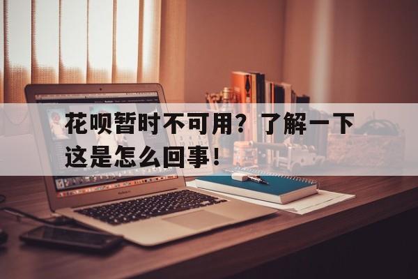 花呗暂时不可用？了解一下这是怎么回事！