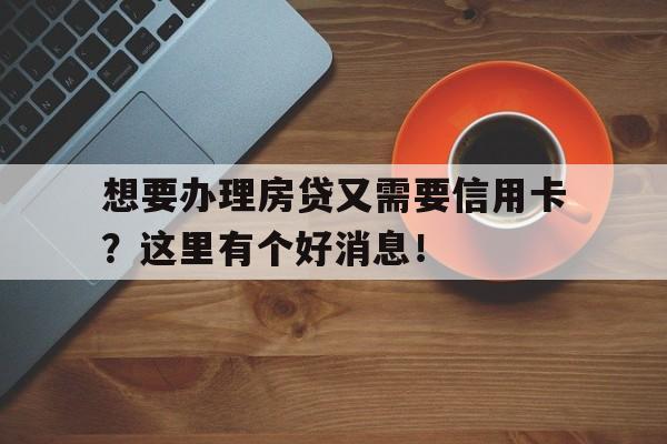 想要办理房贷又需要信用卡？这里有个好消息！