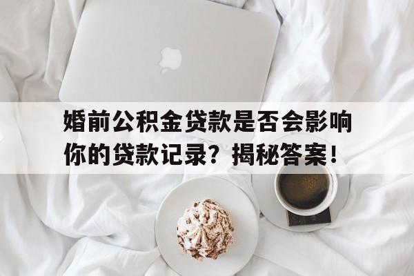 婚前公积金贷款是否会影响你的贷款记录？揭秘答案！