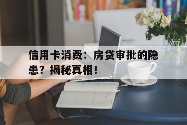 信用卡消费：房贷审批的隐患？揭秘真相！