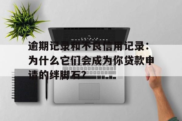 逾期记录和不良信用记录：为什么它们会成为你贷款申请的绊脚石？