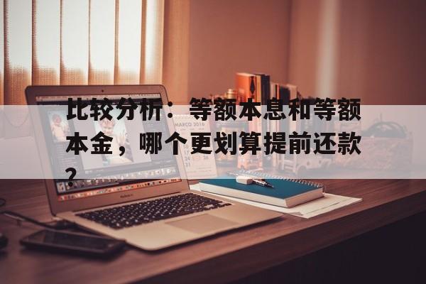 比较分析：等额本息和等额本金，哪个更划算提前还款？