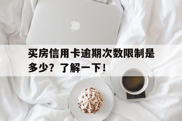 买房信用卡逾期次数限制是多少？了解一下！