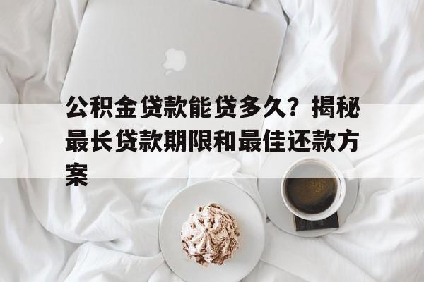 公积金贷款能贷多久？揭秘最长贷款期限和最佳还款方案