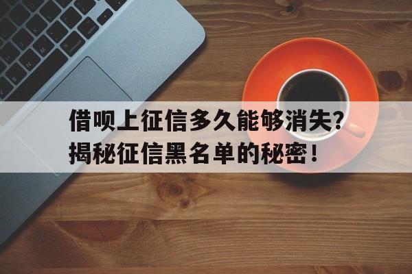 借呗上征信多久能够消失？揭秘征信黑名单的秘密！