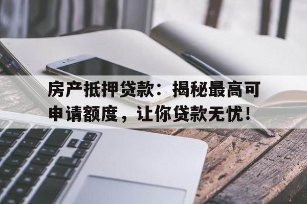 房产抵押贷款：揭秘最高可申请额度，让你贷款无忧！