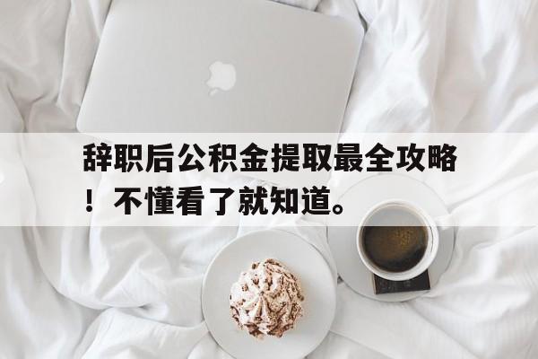 辞职后公积金提取最全攻略！不懂看了就知道。