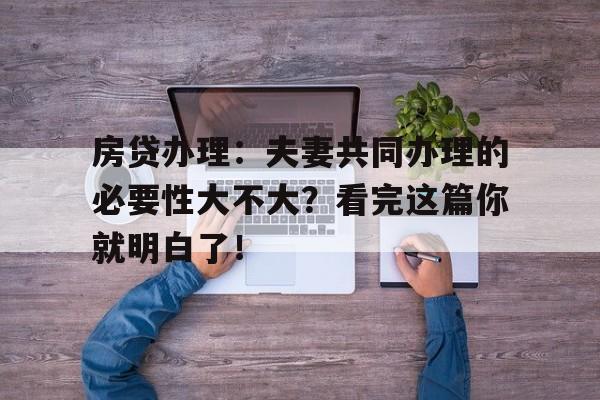 房贷办理：夫妻共同办理的必要性大不大？看完这篇你就明白了！