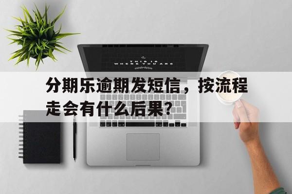 分期乐逾期发短信，按流程走会有什么后果？