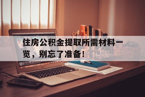 住房公积金提取所需材料一览，别忘了准备！