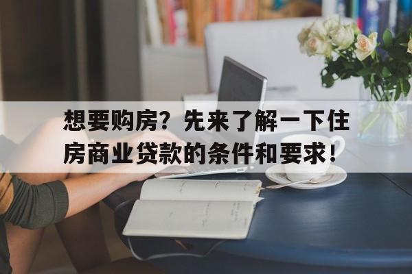 想要购房？先来了解一下住房商业贷款的条件和要求！