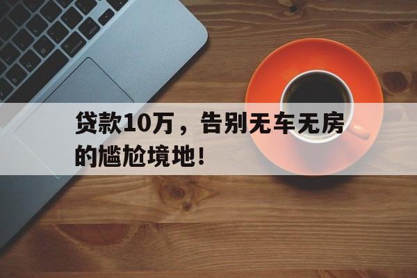 贷款10万，告别无车无房的尴尬境地！