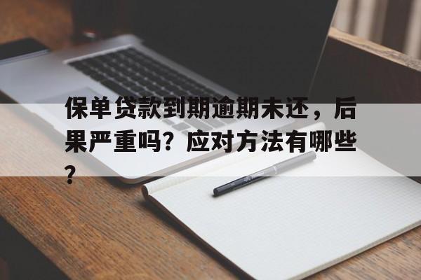 保单贷款到期逾期未还，后果严重吗？应对方法有哪些？