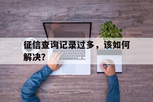 征信查询记录过多，该如何解决？