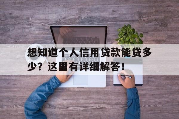 想知道个人信用贷款能贷多少？这里有详细解答！