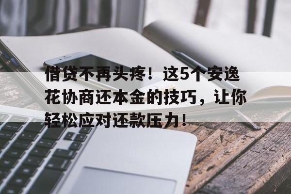 借贷不再头疼！这5个安逸花协商还本金的技巧，让你轻松应对还款压力！