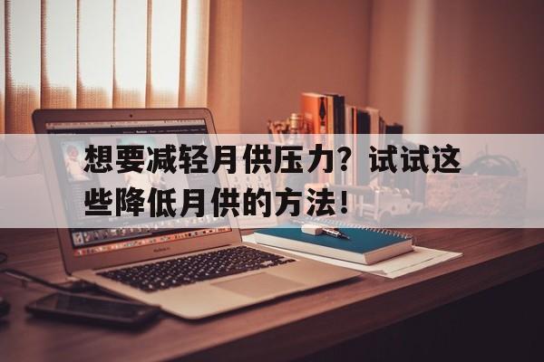 想要减轻月供压力？试试这些降低月供的方法！