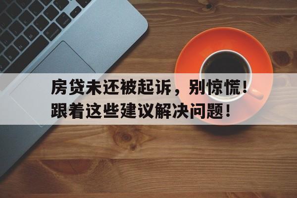 房贷未还被起诉，别惊慌！跟着这些建议解决问题！