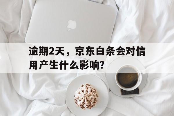 逾期2天，京东白条会对信用产生什么影响？