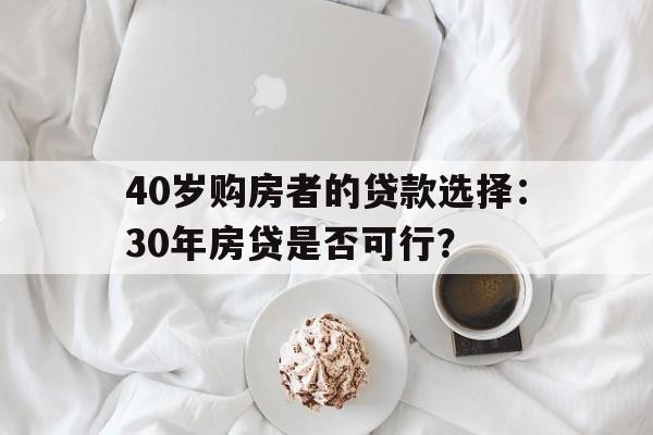 40岁购房者的贷款选择：30年房贷是否可行？