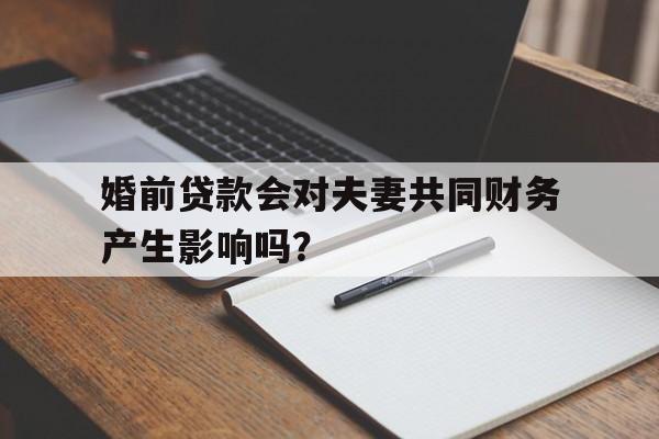 婚前贷款会对夫妻共同财务产生影响吗？