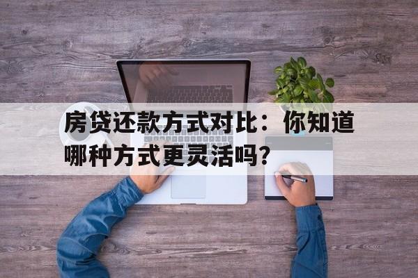 房贷还款方式对比：你知道哪种方式更灵活吗？